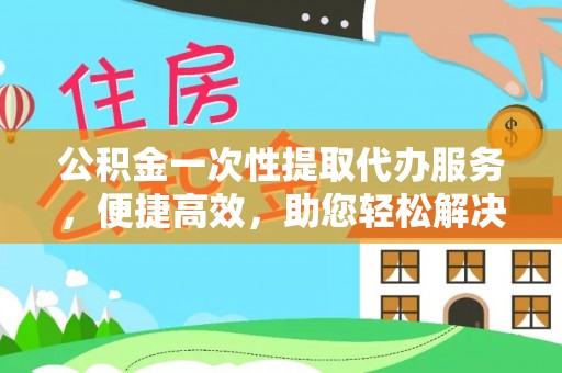梓官公积金一次性提取代办服务，便捷高效，助您轻松解决资金难题