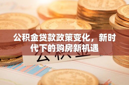 梓官公积金贷款政策变化，新时代下的购房新机遇