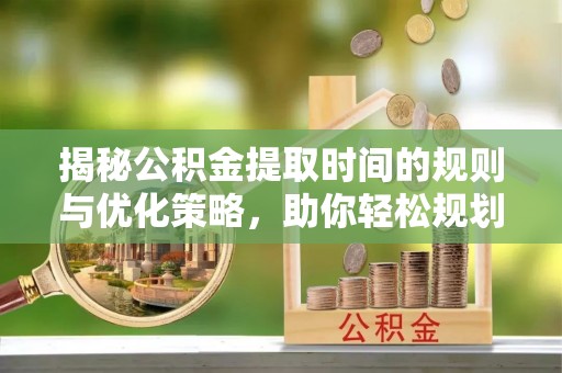 梓官揭秘公积金提取时间的规则与优化策略，助你轻松规划财务未来