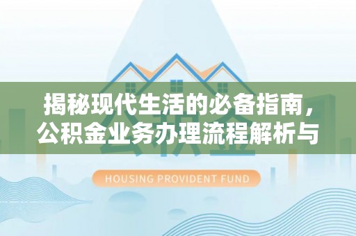 梓官揭秘现代生活的必备指南，公积金业务办理流程解析与优化建议