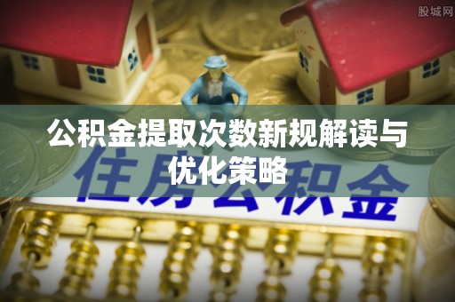 梓官公积金提取次数新规解读与优化策略