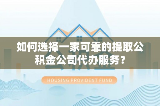 梓官如何选择一家可靠的提取公积金公司代办服务？