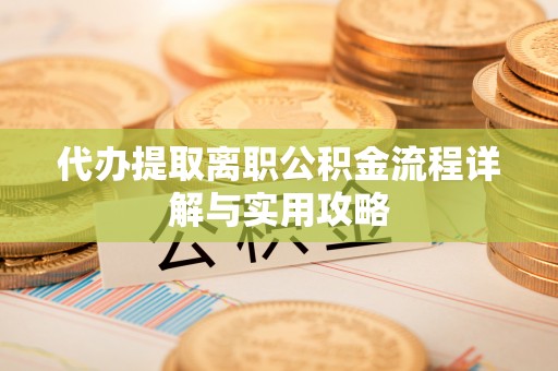 梓官代办提取离职公积金流程详解与实用攻略