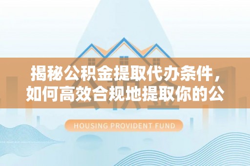 梓官揭秘公积金提取代办条件，如何高效合规地提取你的公积金