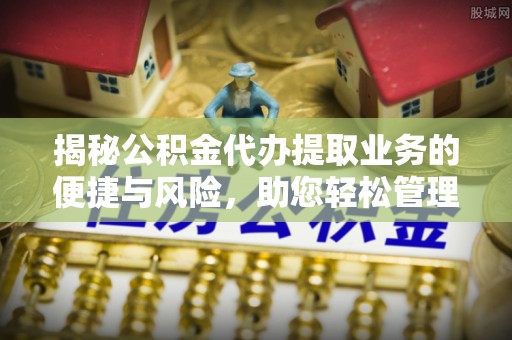 梓官揭秘公积金代办提取业务的便捷与风险，助您轻松管理财务