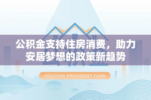 梓官公积金支持住房消费，助力安居梦想的政策新趋势