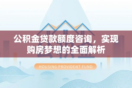 梓官公积金贷款额度咨询，实现购房梦想的全面解析