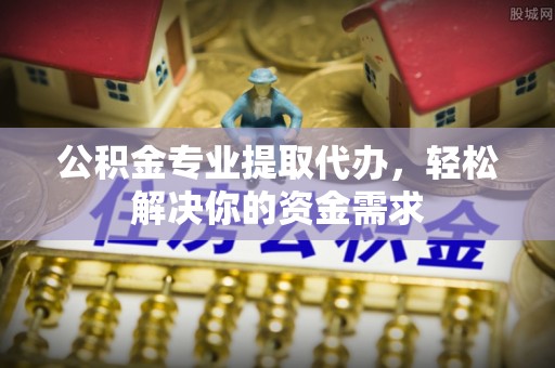 梓官公积金专业提取代办，轻松解决你的资金需求
