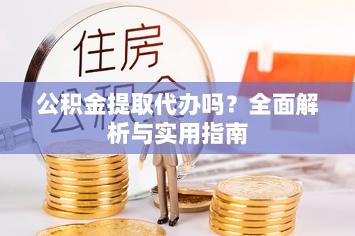 梓官公积金提取代办吗？全面解析与实用指南