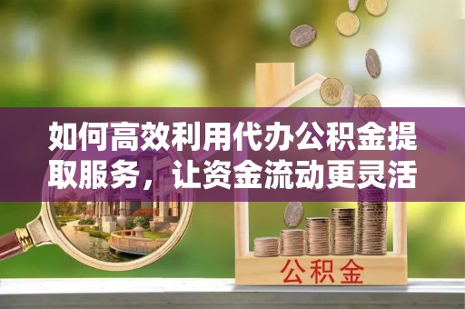 梓官如何高效利用代办公积金提取服务，让资金流动更灵活