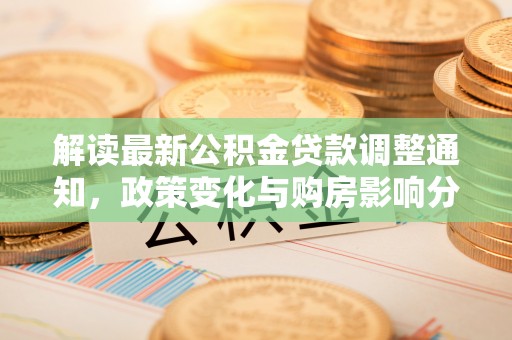 梓官解读最新公积金贷款调整通知，政策变化与购房影响分析