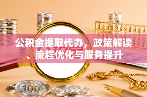 梓官公积金提取代办，政策解读、流程优化与服务提升