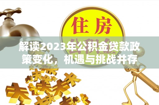 梓官解读2023年公积金贷款政策变化，机遇与挑战并存