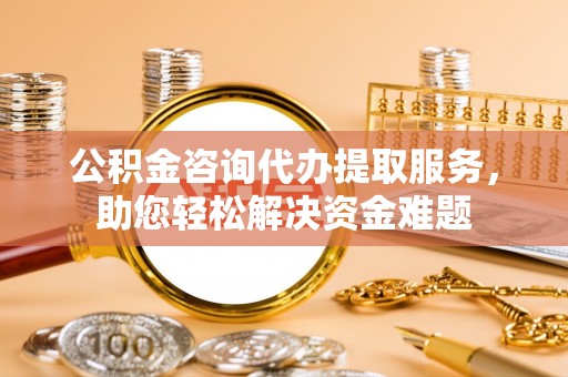 梓官公积金咨询代办提取服务，助您轻松解决资金难题