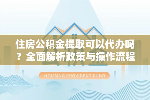 梓官住房公积金提取可以代办吗？全面解析政策与操作流程
