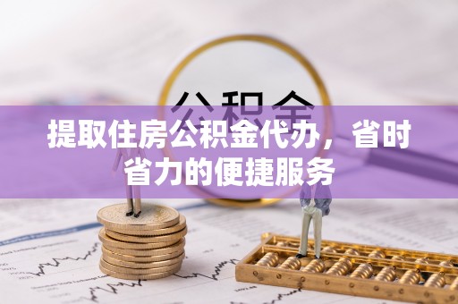 梓官提取住房公积金代办，省时省力的便捷服务