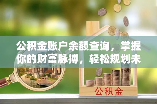 梓官公积金账户余额查询，掌握你的财富脉搏，轻松规划未来