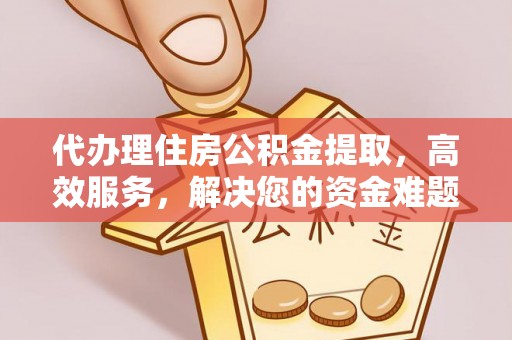 梓官代办理住房公积金提取，高效服务，解决您的资金难题