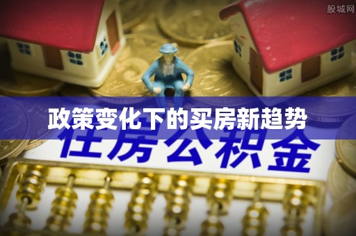 梓官政策变化下的买房新趋势