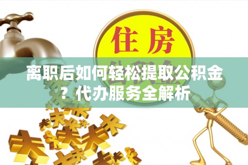 梓官离职后如何轻松提取公积金？代办服务全解析