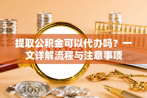 梓官提取公积金可以代办吗？一文详解流程与注意事项