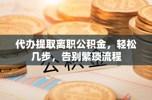 梓官代办提取离职公积金，轻松几步，告别繁琐流程