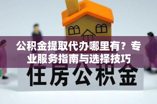 梓官公积金提取代办哪里有？专业服务指南与选择技巧