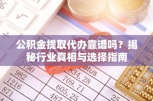梓官公积金提取代办靠谱吗？揭秘行业真相与选择指南