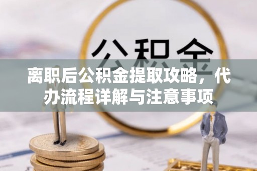 梓官离职后公积金提取攻略，代办流程详解与注意事项