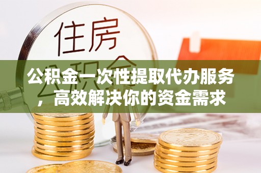 梓官公积金一次性提取代办服务，高效解决你的资金需求