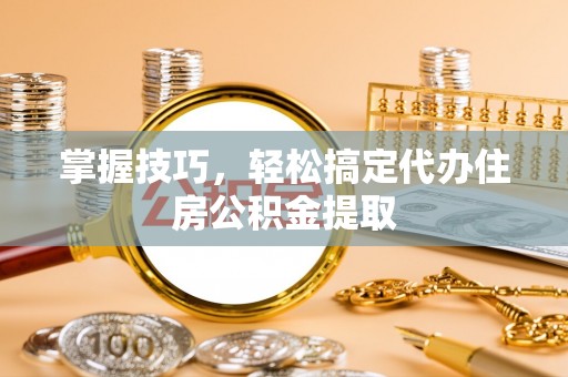 梓官掌握技巧，轻松搞定代办住房公积金提取