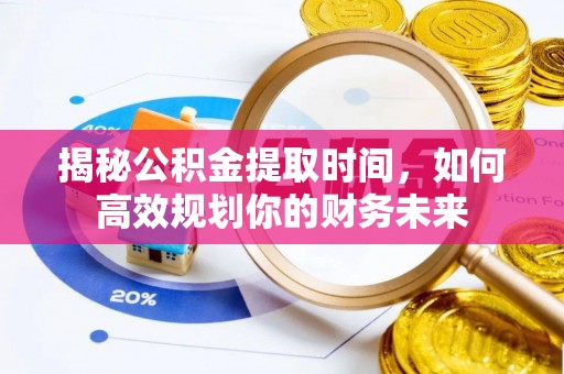 梓官揭秘公积金提取时间，如何高效规划你的财务未来