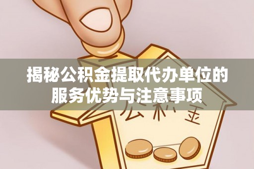梓官揭秘公积金提取代办单位的服务优势与注意事项