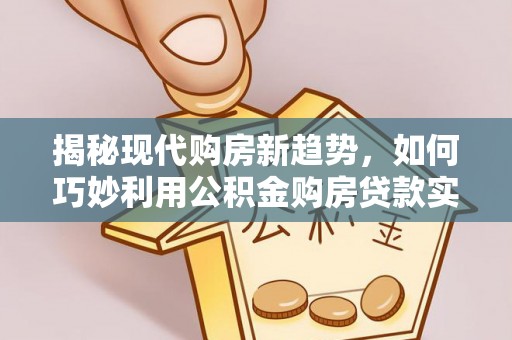 梓官揭秘现代购房新趋势，如何巧妙利用公积金购房贷款实现梦想家园