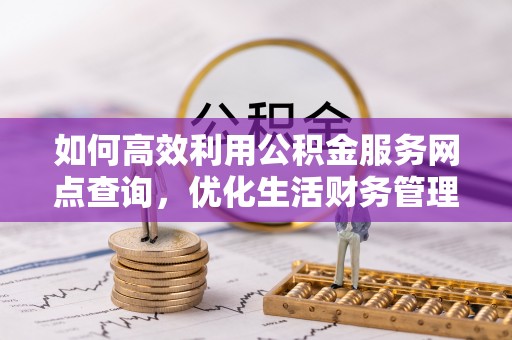 梓官如何高效利用公积金服务网点查询，优化生活财务管理