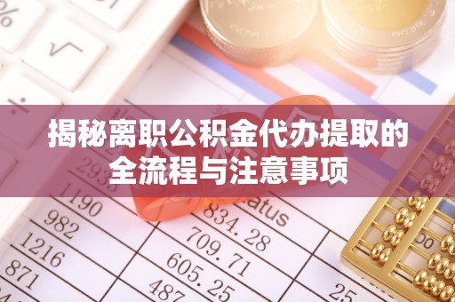 梓官揭秘离职公积金代办提取的全流程与注意事项