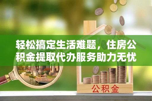 梓官轻松搞定生活难题，住房公积金提取代办服务助力无忧未来