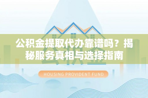 梓官公积金提取代办靠谱吗？揭秘服务真相与选择指南