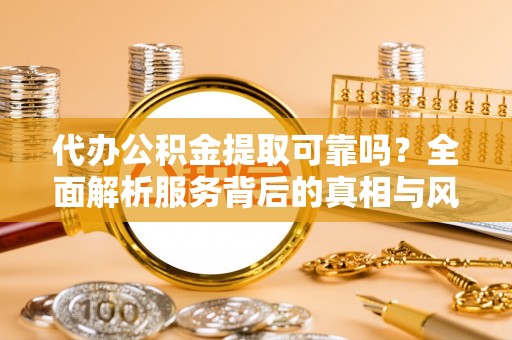梓官代办公积金提取可靠吗？全面解析服务背后的真相与风险