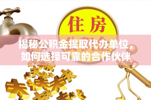 梓官揭秘公积金提取代办单位，如何选择可靠的合作伙伴