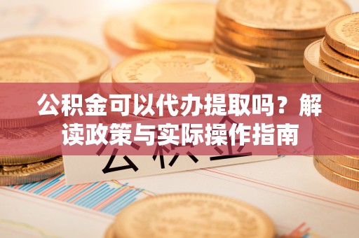 梓官公积金可以代办提取吗？解读政策与实际操作指南