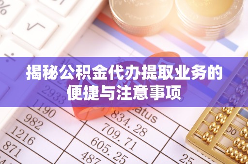 梓官揭秘公积金代办提取业务的便捷与注意事项