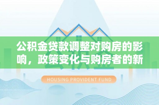 梓官公积金贷款调整对购房的影响，政策变化与购房者的新机遇