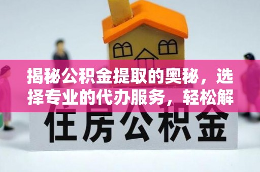 梓官揭秘公积金提取的奥秘，选择专业的代办服务，轻松解决你的资金需求