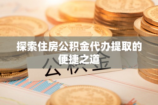 梓官探索住房公积金代办提取的便捷之道
