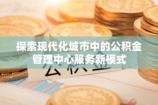 梓官探索现代化城市中的公积金管理中心服务新模式