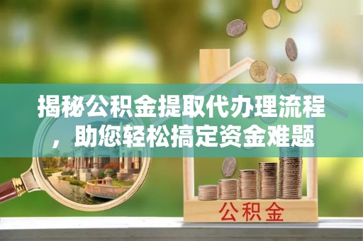 梓官揭秘公积金提取代办理流程，助您轻松搞定资金难题