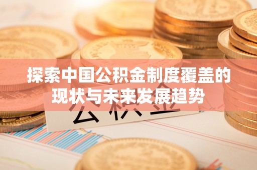 梓官探索中国公积金制度覆盖的现状与未来发展趋势