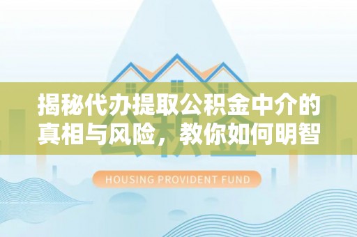 梓官揭秘代办提取公积金中介的真相与风险，教你如何明智选择
