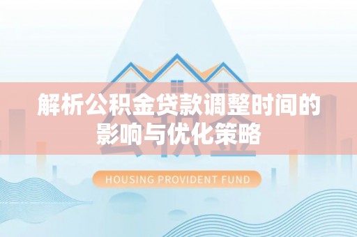 梓官解析公积金贷款调整时间的影响与优化策略